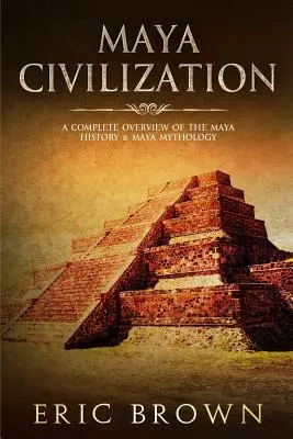 La civilización maya: Una visión completa de la historia y la mitología mayas - Maya Civilization: A Complete Overview Of The Maya History & Maya Mythology