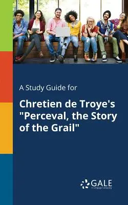 Guía de estudio de Perceval, la historia del Grial, de Chretien de Troye - A Study Guide for Chretien de Troye's Perceval, the Story of the Grail