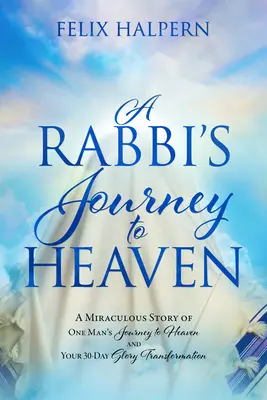 El Viaje de un Rabino al Cielo: La milagrosa historia del viaje de un hombre al cielo y su transformación en 30 días de gloria - A Rabbi's Journey to Heaven: A Miraculous Story of One Man's Journey to Heaven and Your 30-Day Glory Transformation