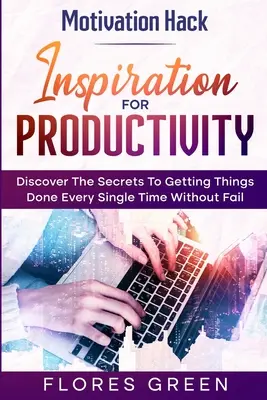 Motivation Hack: Inspiration For Productivity - Discover The Secrets To Getting Things Done Ever Single Time Without Fail