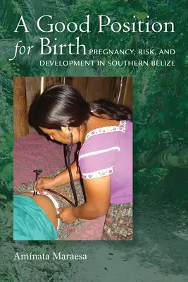 Una buena posición para nacer: Embarazo, riesgo y desarrollo en el sur de Belice - A Good Position for Birth: Pregnancy, Risk, and Development in Southern Belize