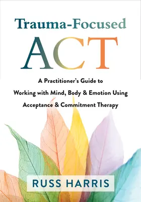 ACT centrada en el trauma: Guía del profesional para trabajar con la mente, el cuerpo y las emociones mediante la terapia de aceptación y compromiso. - Trauma-Focused ACT: A Practitioner's Guide to Working with Mind, Body, and Emotion Using Acceptance and Commitment Therapy