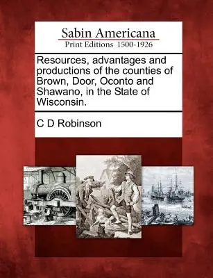 Recursos, Ventajas y Producciones de los Condados de Brown, Door, Oconto y Shawano, en el Estado de Wisconsin. - Resources, Advantages and Productions of the Counties of Brown, Door, Oconto and Shawano, in the State of Wisconsin.