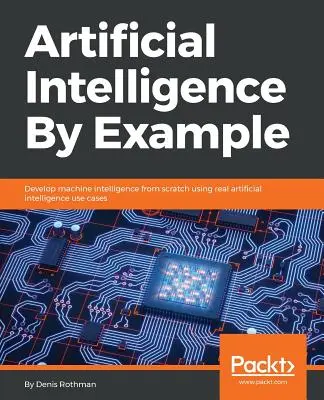 Inteligencia artificial por ejemplo: Desarrolle la inteligencia de las máquinas desde cero utilizando casos de uso reales de inteligencia artificial - Artificial Intelligence By Example: Develop machine intelligence from scratch using real artificial intelligence use cases