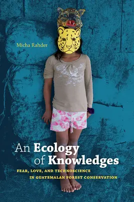 Una ecología de saberes: Miedo, amor y tecnociencia en la conservación de la selva guatemalteca - An Ecology of Knowledges: Fear, Love, and Technoscience in Guatemalan Forest Conservation