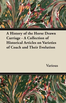 Historia del coche de caballos - Colección de artículos históricos sobre las variedades de coches y su evolución - A History of the Horse Drawn Carriage - A Collection of Historical Articles on Varieties of Coach and Their Evolution