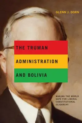 La Administración Truman y Bolivia: un mundo seguro para la oligarquía constitucional liberal - The Truman Administration and Bolivia: Making the World Safe for Liberal Constitutional Oligarchy