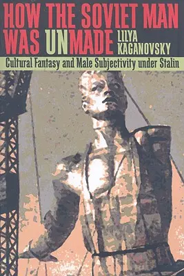 Cómo se deshizo el hombre soviético: Fantasía cultural y subjetividad masculina bajo Stalin - How the Soviet Man Was Unmade: Cultural Fantasy and Male Subjectivity under Stalin