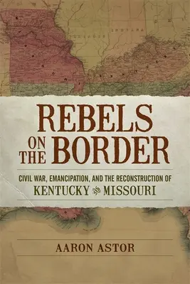 Rebeldes en la frontera: Guerra Civil, emancipación y reconstrucción de Kentucky y Missouri - Rebels on the Border: Civil War, Emancipation, and the Reconstruction of Kentucky and Missouri
