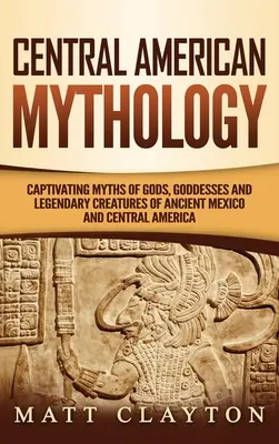 Mitología centroamericana: Mitos cautivadores sobre dioses, diosas y criaturas legendarias del antiguo México y Centroamérica - Central American Mythology: Captivating Myths of Gods, Goddesses, and Legendary Creatures of Ancient Mexico and Central America