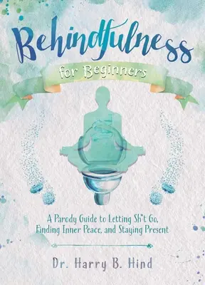 Behindfulness para principiantes: Una guía paródica para dejar pasar las m*erdas, encontrar la paz interior y permanecer presente - Behindfulness for Beginners: A Parody Guide to Letting Sh*t Go, Finding Inner Peace, and Staying Present