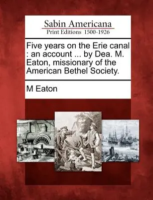 Cinco años en el Canal de Erie: Un relato ... por Dea. M. Eaton, Misionera de la Sociedad Bethel Americana. - Five Years on the Erie Canal: An Account ... by Dea. M. Eaton, Missionary of the American Bethel Society.