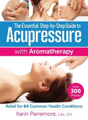 La Guía Esencial Paso a Paso de la Acupresión con Aromaterapia: Alivio para 64 Condiciones de Salud Comunes - The Essential Step-By-Step Guide to Acupressure with Aromatherapy: Relief for 64 Common Health Conditions