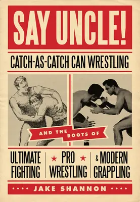 Say Uncle!: catch-As-Catch-Can y las raíces de las artes marciales mixtas, la lucha libre profesional y el grappling moderno - Say Uncle!: ﻿catch-As-Catch-Can and the Roots of Mixed Martial Arts, Pro Wrestling, and Modern Grappling