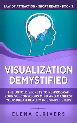 Visualización desmitificada: Los Secretos No Contados Para Reprogramar Su Mente Subconsciente Y Manifestar La Realidad De Sus Sueños En 5 Sencillos Pasos - Visualization Demystified: The Untold Secrets to Re-Program Your Subconscious Mind and Manifest Your Dream Reality in 5 Simple Steps