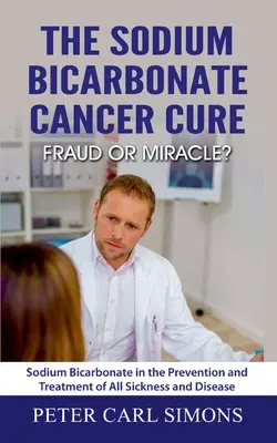 La cura del cáncer con bicarbonato sódico: ¿fraude o milagro? El bicarbonato sódico en la prevención y el tratamiento de todas las enfermedades - The Sodium Bicarbonate Cancer Cure - Fraud or Miracle?: Sodium Bicarbonate in the Prevention and Treatment of All Sickness and Disease