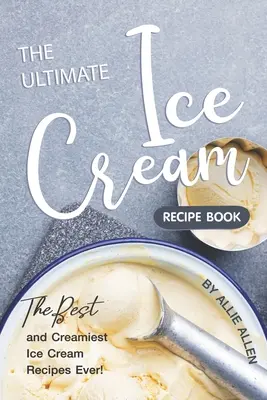 El libro definitivo de recetas de helados: Las mejores y más cremosas recetas de helado. - The Ultimate Ice Cream Recipe Book: The Best and Creamiest Ice Cream Recipes Ever!