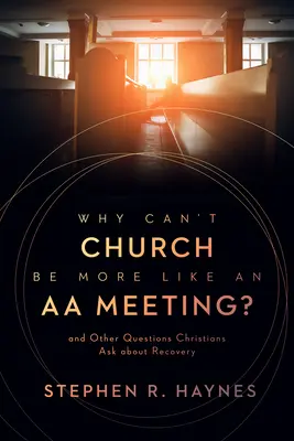 ¿Por qué la iglesia no puede parecerse más a una reunión de alcohólicos anónimos? Y otras preguntas de los cristianos sobre la recuperación - Why Can't Church Be More Like an AA Meeting?: And Other Questions Christians Ask about Recovery