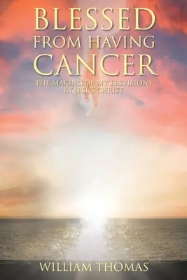 Bendecido por Tener Cáncer: La Creación De Mi Testimonio Por Jesucristo - Blessed from Having Cancer: The Making of My Testimony by Jesus Christ