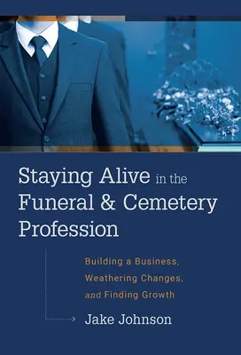 Cómo mantenerse vivo en la profesión funeraria y de cementerio: Cómo crear una empresa, superar los cambios y crecer - Staying Alive in the Funeral & Cemetery Profession: Building a Business, Weathering Changes, and Finding Growth