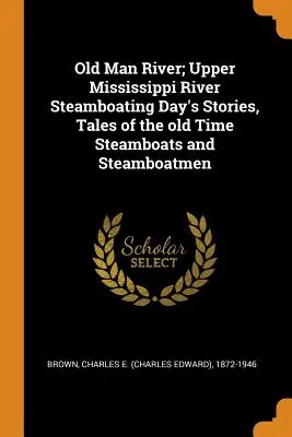 Old Man River; Upper Mississippi River Steamboating Day's Stories, Tales of the Old Time Steamboats and Steamboatmen (El viejo río; Historias del día de los barcos de vapor del Alto Mississippi; Historias de los viejos barcos de vapor y sus tripulantes) - Old Man River; Upper Mississippi River Steamboating Day's Stories, Tales of the Old Time Steamboats and Steamboatmen