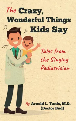 Las locas y maravillosas cosas que dicen los niños: Cuentos del pediatra cantante - The Crazy, Wonderful Things Kids Say: Tales from the Singing Pediatrician