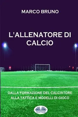 L'allenatore di calcio: Dalla formazione del calciatore alla tattica e modelli di gioco