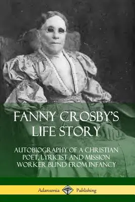 Historia de la vida de Fanny Crosby: Autobiografía de una poetisa, letrista y misionera cristiana ciega desde la infancia - Fanny Crosby's Life Story: Autobiography of a Christian Poet, Lyricist and Mission Worker Blind from Infancy
