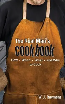 El libro de cocina del hombre de verdad: Cómo, cuándo, qué y por qué cocinar - The Real Man's Cookbook: How, When, What and Why to Cook