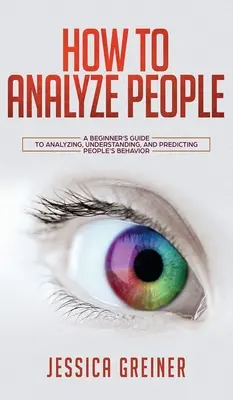 Cómo Analizar a las Personas: Guía para principiantes para analizar, comprender y predecir el comportamiento de las personas - How To Analyze People: A Beginner's Guide to Analyzing, Understanding, and Predicting People's Behavior