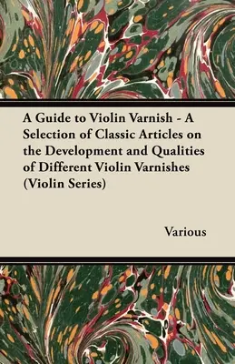 A Guide to Violin Varnish - A Selection of Classic Articles on the Development and Qualities of Different Violin Varnishes (Serie Violín) - A Guide to Violin Varnish - A Selection of Classic Articles on the Development and Qualities of Different Violin Varnishes (Violin Series)