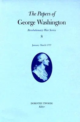 Los papeles de George Washington, Guerra de la Independencia, volumen 8: enero-marzo de 1777 - The Papers of George Washington, Revolutionary War Volume 8: January-March 1777