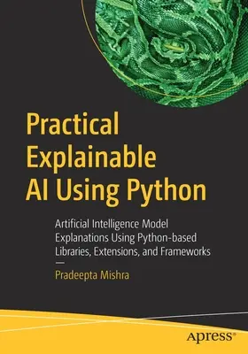Practical Explainable AI Using Python: Explicaciones de Modelos de Inteligencia Artificial mediante Bibliotecas, Extensiones y Frameworks basados en Python - Practical Explainable AI Using Python: Artificial Intelligence Model Explanations Using Python-based Libraries, Extensions, and Frameworks