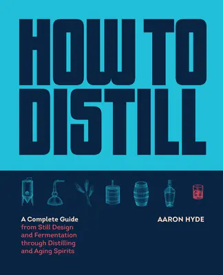 Cómo Destilar: Una Guía Completa desde el Diseño del Alambique y la Fermentación hasta la Destilación y el Envejecimiento de Aguardientes - How to Distill: A Complete Guide from Still Design and Fermentation Through Distilling and Aging Spirits