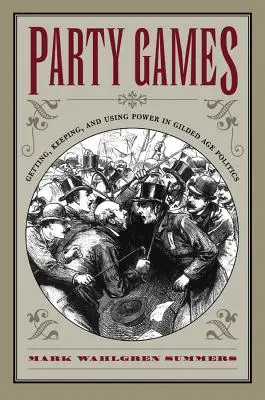 Juegos de fiesta: Cómo conseguir, mantener y utilizar el poder en la política de la Edad Dorada - Party Games: Getting, Keeping, and Using Power in Gilded Age Politics
