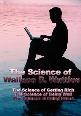 La Ciencia de Wallace D. Wattles: La Ciencia de Hacerse Rico, La Ciencia de Estar Bien, La Ciencia de Ser Grande - The Science of Wallace D. Wattles: The Science of Getting Rich, the Science of Being Well, the Science of Being Great