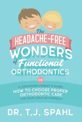 Las maravillas sin dolor de cabeza de la ortodoncia funcional: Guía para padres preocupados: Cómo elegir la ortodoncia adecuada para su hijo o para usted mismo - The Headache-Free Wonders of Functional Orthodontics: A Concerned Parent's Guide: How to Choose Proper Orthodontic Care for Your Child or Yourself