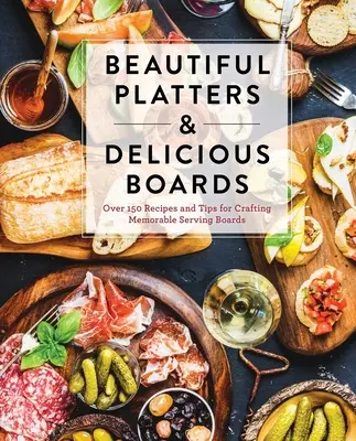 Platos hermosos y tablas deliciosas: Más de 150 recetas y consejos para crear tablas de embutidos memorables - Beautiful Platters & Delicious Boards: Over 150 Recipes and Tips for Crafting Memorable Charcuterie Serving Boards