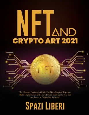 NFT y Cripto Arte 2021: La Guía Definitiva Para Principiantes. Utiliza Tokens No Fungibles para Construir Activos Digitales y Aprende Estrategias Probadas para Comprar, Sel - NFT and Crypto Art 2021: The Ultimate Beginner's Guide. Use Non-Fungible Tokens to Build Digital Assets and Learn Proven Strategies to Buy, Sel