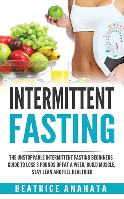 Ayuno Intermitente: El imparable ayuno intermitente Guía para principiantes para perder 3 libras de grasa a la semana, construir músculo, mantenerse delgado y sentirse - Intermittent Fasting: The unstoppable Intermittent Fasting Beginners guide to lose 3 pounds of fat a week, build muscle, stay lean and feel