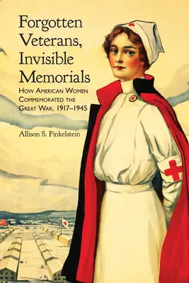 Veteranos olvidados, monumentos invisibles: Cómo conmemoraron las mujeres estadounidenses la Gran Guerra, 1917-1945 - Forgotten Veterans, Invisible Memorials: How American Women Commemorated the Great War, 1917-1945