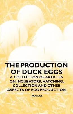 La Producción de Huevos de Pato - Una Colección de Artículos sobre Incubadoras, Incubación, Recogida y Otros Aspectos de la Producción de Huevos - The Production of Duck Eggs - A Collection of Articles on Incubators, Hatching, Collection and Other Aspects of Egg Production