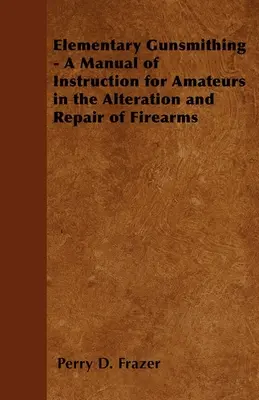 Armería elemental - Manual de instrucción para aficionados en la alteración y reparación de armas de fuego - Elementary Gunsmithing - A Manual of Instruction for Amateurs in the Alteration and Repair of Firearms