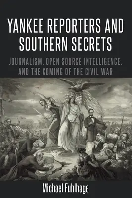 Reporteros yanquis y secretos del Sur: Periodismo, inteligencia de fuentes abiertas y el advenimiento de la Guerra Civil - Yankee Reporters and Southern Secrets; Journalism, Open Source Intelligence, and the Coming of the Civil War