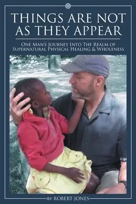 Las cosas no son lo que parecen: El viaje de un hombre al reino de la sanación y la integridad física sobrenaturales - Things Are Not as They Appear: One Man's Journey into the Realm of Supernatural Physical Healing & Wholeness