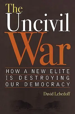 La guerra incivil: cómo una nueva élite está destruyendo nuestra democracia - The Uncivil War: How a New Elite Is Destroying Our Democracy