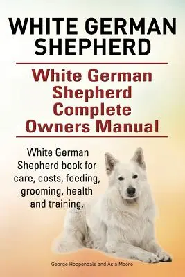 Pastor alemán blanco. Pastor Alemán Blanco Manual del Propietario. Libro del pastor alemán blanco para el cuidado, los costes, la alimentación, el aseo, la salud y el adiestramiento. - White German Shepherd. White German Shepherd Complete Owners Manual. White German Shepherd book for care, costs, feeding, grooming, health and trainin