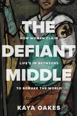 The Defiant Middle: How Women Claim Life's In-Betweens to Remake the World (El medio desafiante: cómo las mujeres reclaman los intermedios de la vida para rehacer el mundo) - The Defiant Middle: How Women Claim Life's In-Betweens to Remake the World