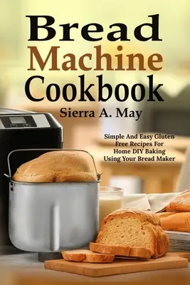 Libro de cocina de la máquina de pan: Recetas Sencillas y Fáciles Sin Gluten Para Hacer Pan En Casa Usando Su Panificadora - Bread Machine Cookbook: Simple And Easy Gluten Free Recipes For Home DIY Baking Using Your Bread Maker
