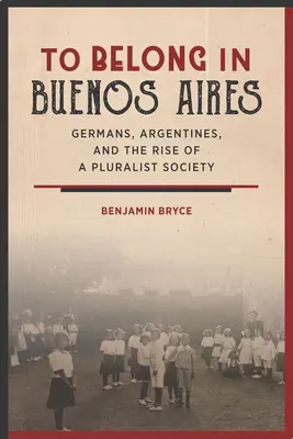 Pertenecer a Buenos Aires: Alemanes, argentinos y el surgimiento de una sociedad pluralista - To Belong in Buenos Aires: Germans, Argentines, and the Rise of a Pluralist Society